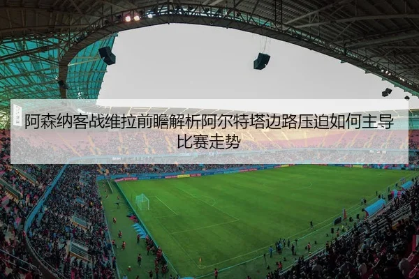 阿森纳客战维拉前瞻解析阿尔特塔边路压迫如何主导比赛走势