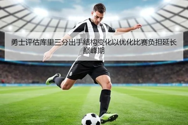 勇士评估库里三分出手结构变化以优化比赛负担延长巅峰期