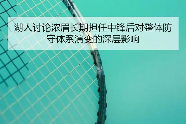 湖人讨论浓眉长期担任中锋后对整体防守体系演变的深层影响